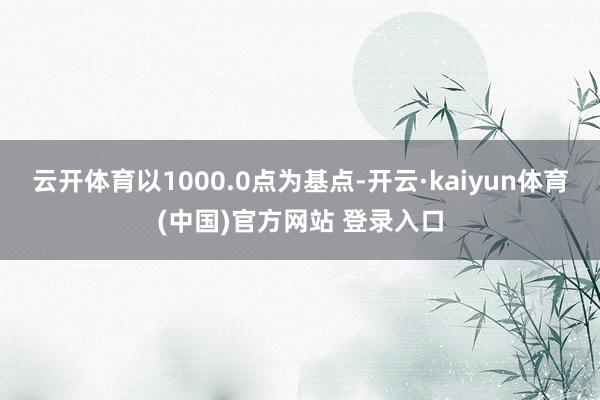 云开体育以1000.0点为基点-开云·kaiyun体育(中国)官方网站 登录入口