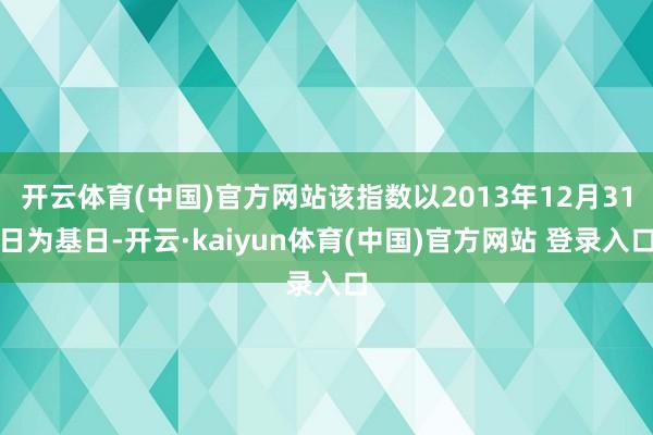 开云体育(中国)官方网站该指数以2013年12月31日为基日-开云·kaiyun体育(中国)官方网站 登录入口