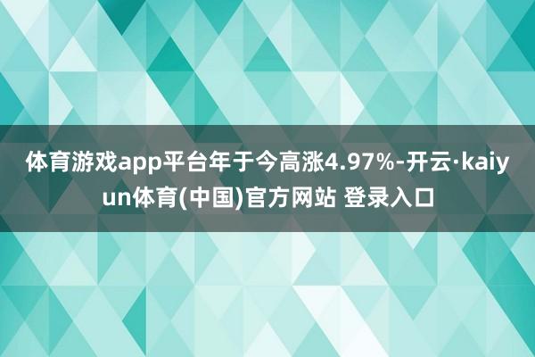 体育游戏app平台年于今高涨4.97%-开云·kaiyun体育(中国)官方网站 登录入口