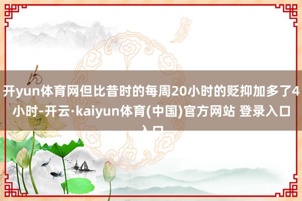 开yun体育网但比昔时的每周20小时的贬抑加多了4小时-开云·kaiyun体育(中国)官方网站 登录入口