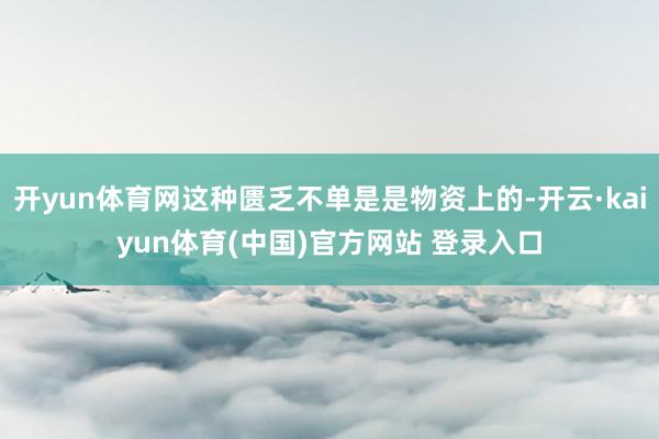 开yun体育网这种匮乏不单是是物资上的-开云·kaiyun体育(中国)官方网站 登录入口