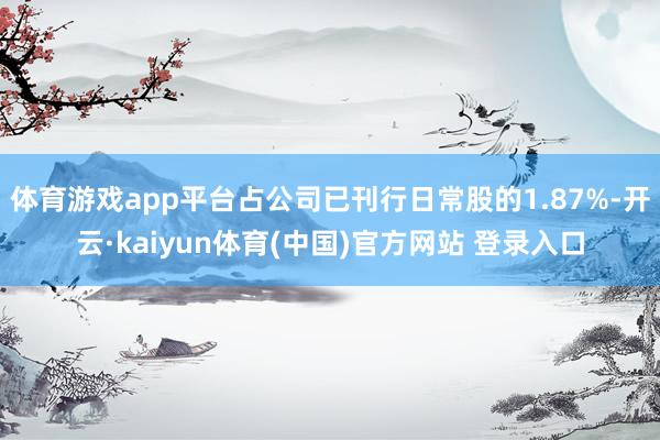 体育游戏app平台占公司已刊行日常股的1.87%-开云·kaiyun体育(中国)官方网站 登录入口