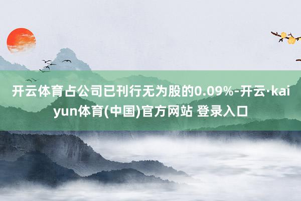 开云体育占公司已刊行无为股的0.09%-开云·kaiyun体育(中国)官方网站 登录入口