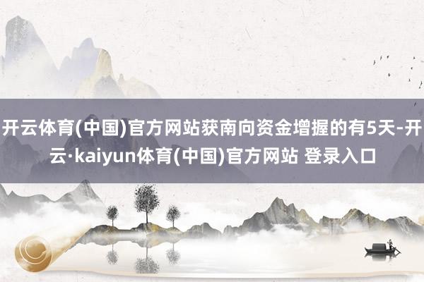 开云体育(中国)官方网站获南向资金增握的有5天-开云·kaiyun体育(中国)官方网站 登录入口