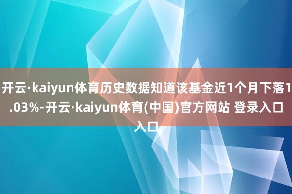 开云·kaiyun体育历史数据知道该基金近1个月下落1.03%-开云·kaiyun体育(中国)官方网站 登录入口