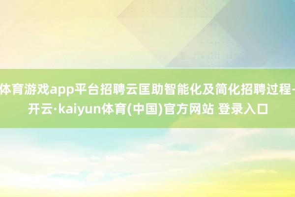 体育游戏app平台招聘云匡助智能化及简化招聘过程-开云·kaiyun体育(中国)官方网站 登录入口