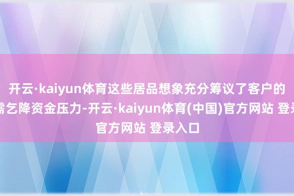 开云·kaiyun体育这些居品想象充分筹议了客户的推行需乞降资金压力-开云·kaiyun体育(中国)官方网站 登录入口