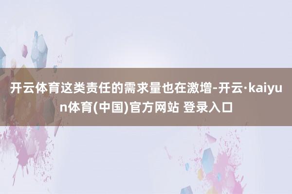 开云体育这类责任的需求量也在激增-开云·kaiyun体育(中国)官方网站 登录入口