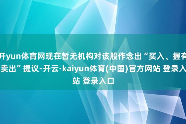 开yun体育网现在暂无机构对该股作念出“买入、握有、卖出”提议-开云·kaiyun体育(中国)官方网站 登录入口