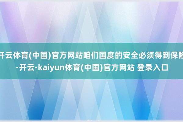 开云体育(中国)官方网站咱们国度的安全必须得到保险-开云·kaiyun体育(中国)官方网站 登录入口