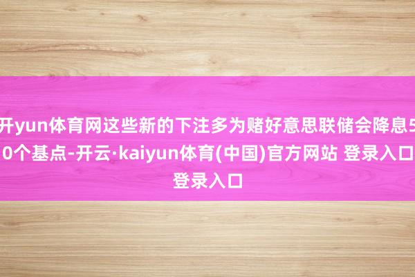 开yun体育网这些新的下注多为赌好意思联储会降息50个基点-开云·kaiyun体育(中国)官方网站 登录入口