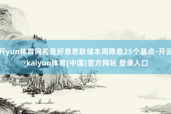 开yun体育网若是好意思联储本周降息25个基点-开云·kaiyun体育(中国)官方网站 登录入口