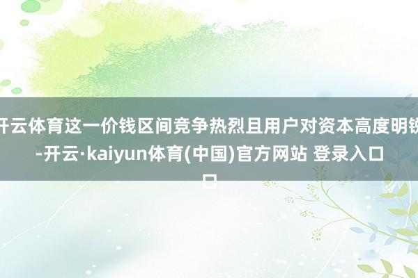 开云体育这一价钱区间竞争热烈且用户对资本高度明锐-开云·kaiyun体育(中国)官方网站 登录入口