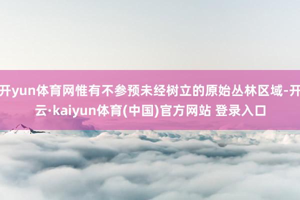 开yun体育网惟有不参预未经树立的原始丛林区域-开云·kaiyun体育(中国)官方网站 登录入口