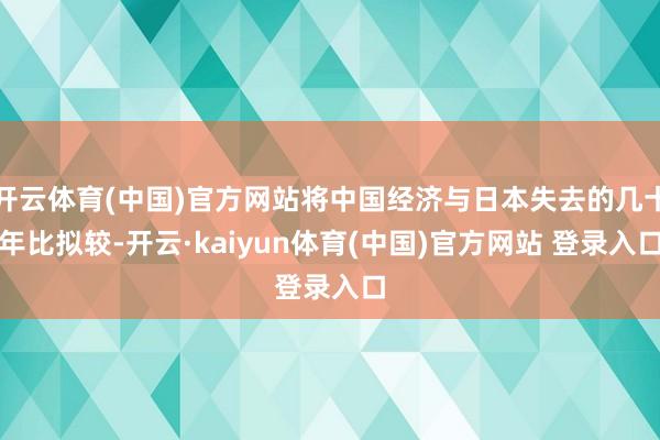 开云体育(中国)官方网站将中国经济与日本失去的几十年比拟较-开云·kaiyun体育(中国)官方网站 登录入口