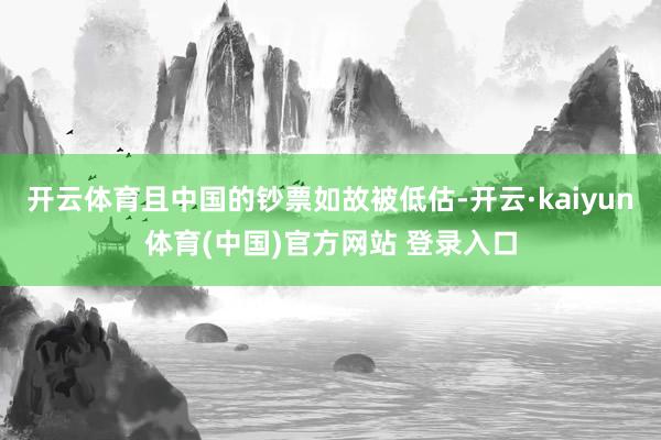 开云体育且中国的钞票如故被低估-开云·kaiyun体育(中国)官方网站 登录入口