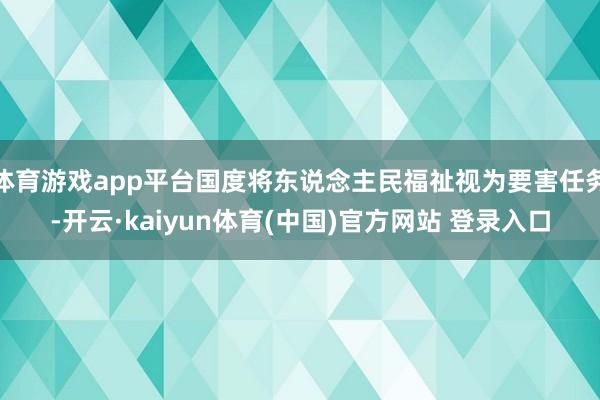 体育游戏app平台国度将东说念主民福祉视为要害任务-开云·kaiyun体育(中国)官方网站 登录入口