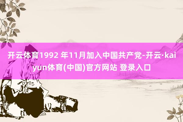 开云体育1992 年11月加入中国共产党-开云·kaiyun体育(中国)官方网站 登录入口