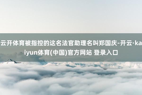 云开体育被指控的这名法官助理名叫郑国庆-开云·kaiyun体育(中国)官方网站 登录入口