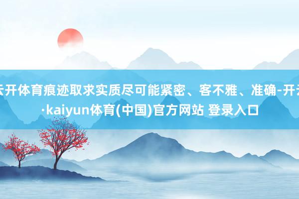 云开体育痕迹取求实质尽可能紧密、客不雅、准确-开云·kaiyun体育(中国)官方网站 登录入口