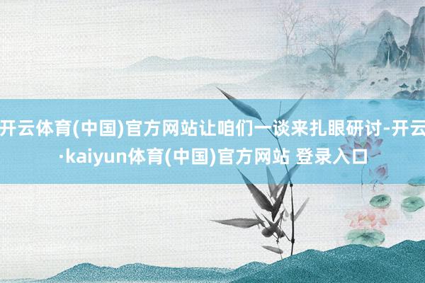 开云体育(中国)官方网站让咱们一谈来扎眼研讨-开云·kaiyun体育(中国)官方网站 登录入口