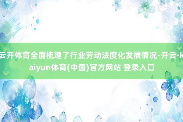 云开体育全面梳理了行业劳动法度化发展情况-开云·kaiyun体育(中国)官方网站 登录入口