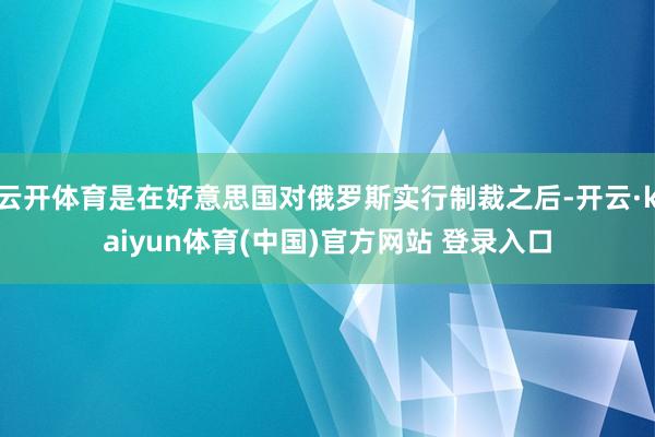 云开体育是在好意思国对俄罗斯实行制裁之后-开云·kaiyun体育(中国)官方网站 登录入口