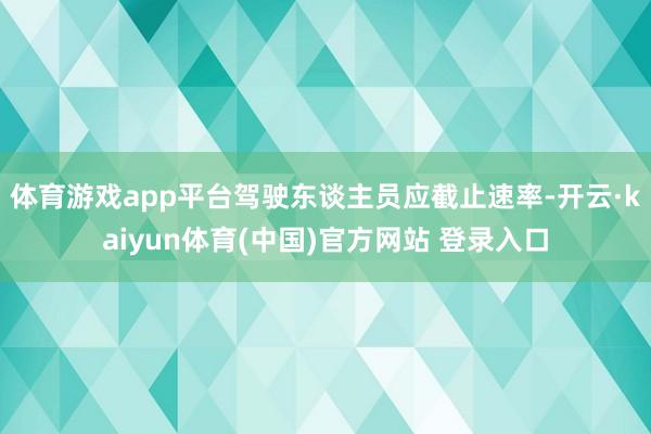 体育游戏app平台驾驶东谈主员应截止速率-开云·kaiyun体育(中国)官方网站 登录入口