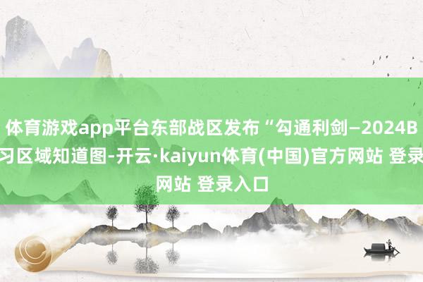 体育游戏app平台东部战区发布“勾通利剑—2024B”演习区域知道图-开云·kaiyun体育(中国)官方网站 登录入口