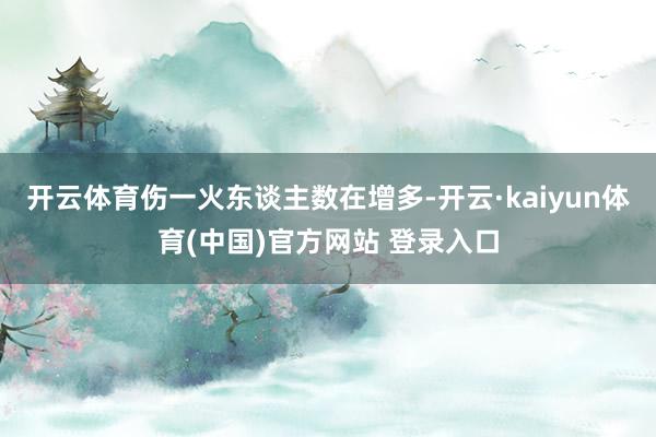 开云体育伤一火东谈主数在增多-开云·kaiyun体育(中国)官方网站 登录入口