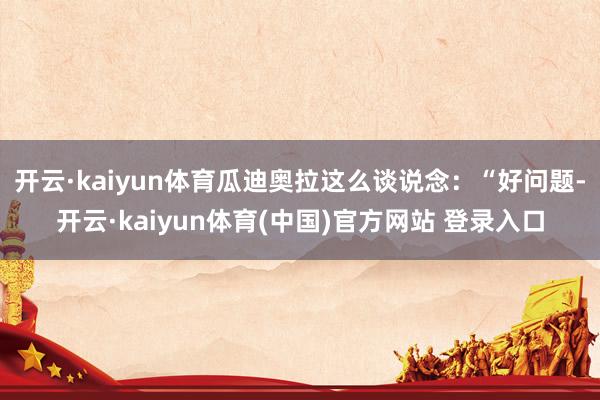 开云·kaiyun体育瓜迪奥拉这么谈说念：“好问题-开云·kaiyun体育(中国)官方网站 登录入口