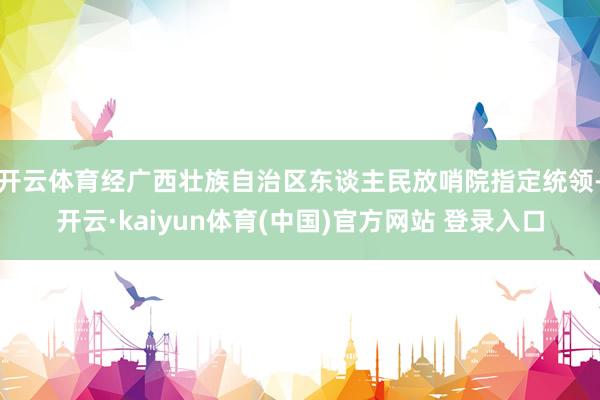 开云体育经广西壮族自治区东谈主民放哨院指定统领-开云·kaiyun体育(中国)官方网站 登录入口