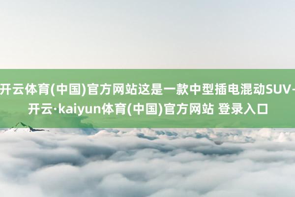 开云体育(中国)官方网站这是一款中型插电混动SUV-开云·kaiyun体育(中国)官方网站 登录入口