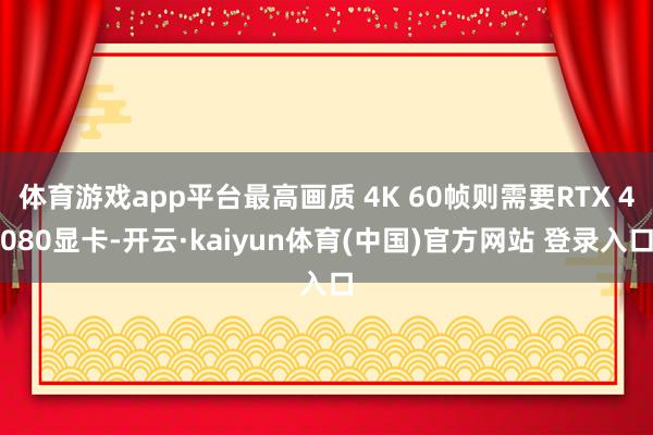 体育游戏app平台最高画质 4K 60帧则需要RTX 4080显卡-开云·kaiyun体育(中国)官方网站 登录入口