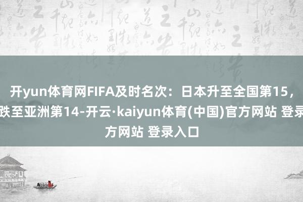 开yun体育网FIFA及时名次：日本升至全国第15，国足跌至亚洲第14-开云·kaiyun体育(中国)官方网站 登录入口