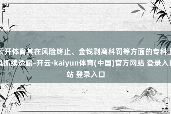 云开体育其在风险终止、金钱剥离科罚等方面的专科上风抓续透露-开云·kaiyun体育(中国)官方网站 登录入口