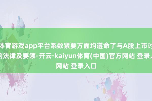 体育游戏app平台系数紧要方面均遵命了与A股上市讨论的法律及要领-开云·kaiyun体育(中国)官方网站 登录入口