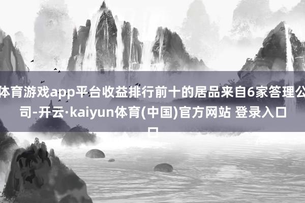 体育游戏app平台收益排行前十的居品来自6家答理公司-开云·kaiyun体育(中国)官方网站 登录入口