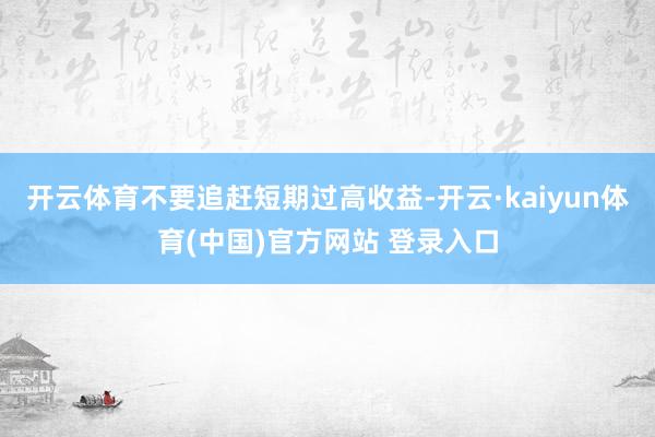 开云体育不要追赶短期过高收益-开云·kaiyun体育(中国)官方网站 登录入口