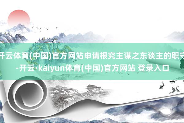 开云体育(中国)官方网站申请根究主谋之东谈主的职守-开云·kaiyun体育(中国)官方网站 登录入口