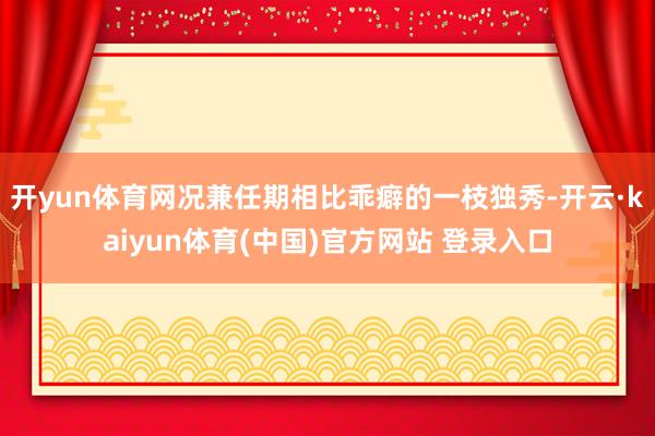 开yun体育网况兼任期相比乖癖的一枝独秀-开云·kaiyun体育(中国)官方网站 登录入口