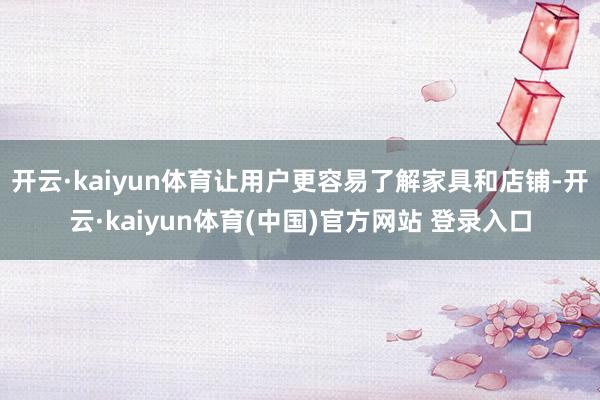 开云·kaiyun体育让用户更容易了解家具和店铺-开云·kaiyun体育(中国)官方网站 登录入口