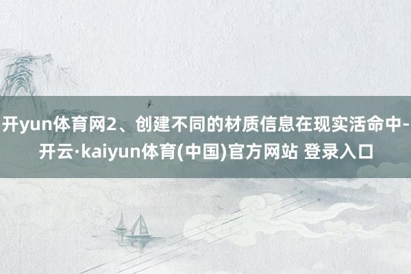 开yun体育网2、创建不同的材质信息在现实活命中-开云·kaiyun体育(中国)官方网站 登录入口