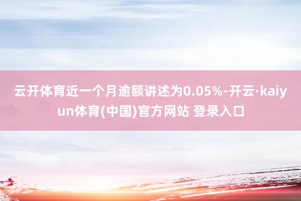 云开体育近一个月逾额讲述为0.05%-开云·kaiyun体育(中国)官方网站 登录入口