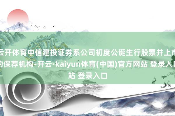 云开体育中信建投证券系公司初度公诞生行股票并上市的保荐机构-开云·kaiyun体育(中国)官方网站 登录入口