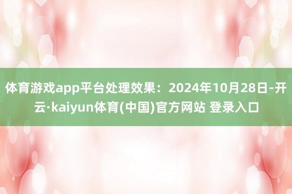 体育游戏app平台处理效果：2024年10月28日-开云·kaiyun体育(中国)官方网站 登录入口