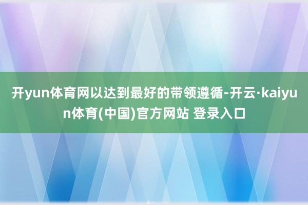 开yun体育网以达到最好的带领遵循-开云·kaiyun体育(中国)官方网站 登录入口