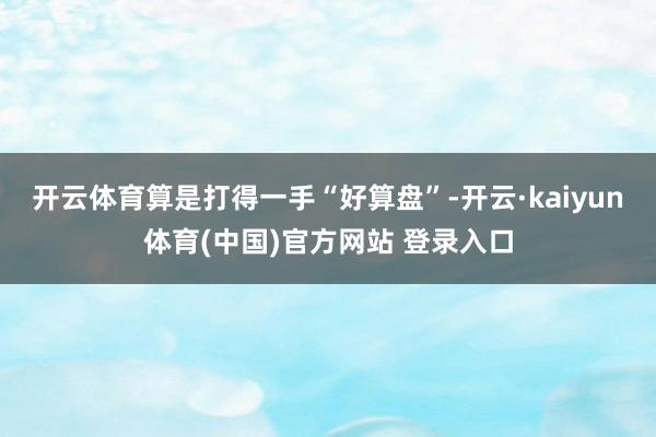 开云体育算是打得一手“好算盘”-开云·kaiyun体育(中国)官方网站 登录入口