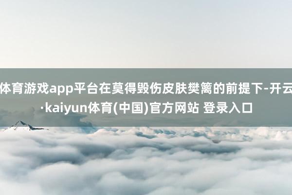 体育游戏app平台在莫得毁伤皮肤樊篱的前提下-开云·kaiyun体育(中国)官方网站 登录入口