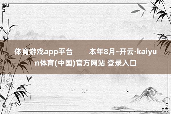 体育游戏app平台        本年8月-开云·kaiyun体育(中国)官方网站 登录入口